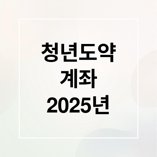 2025 청년도약계좌 완벽 가이드: 조건, 혜택, 신청방법, 유의사항 총정리