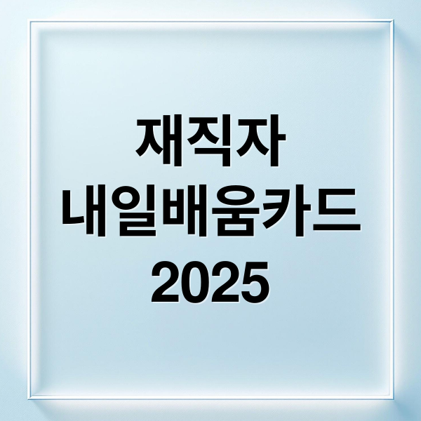 재직자 내일배움카드 2025 완벽 가이드: 신청 자격부터 활용 꿀팁까지!