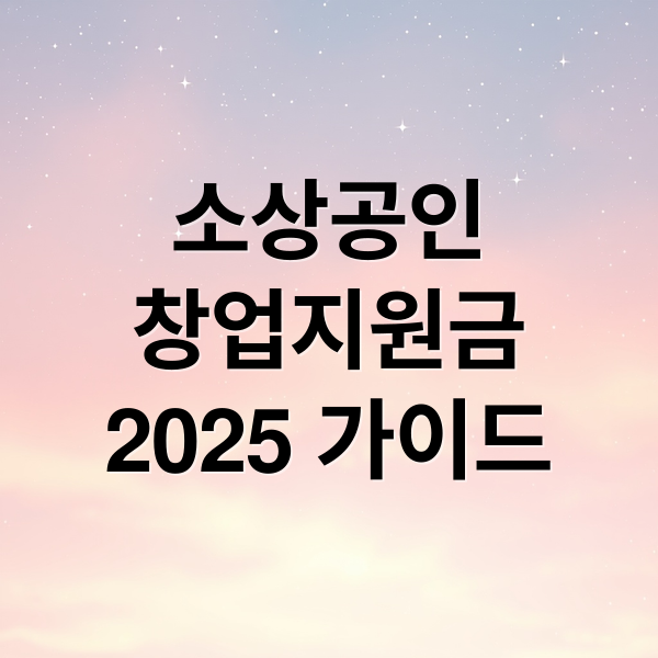 소상공인 창업지원금 2025 완벽 가이드: 자격, 종류, 신청 A to Z