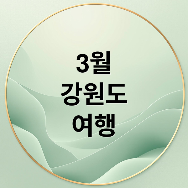 3월 강원도 여행: 봄꽃과 설경, 동해안까지 완벽 가이드