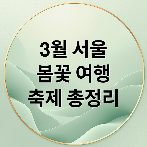 3월 서울 축제 & 봄꽃 여행: 놓치면 후회할 명소 총정리
