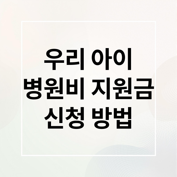 우리 아이 병원비 지원금: 신청 자격부터 100% 활용법까지