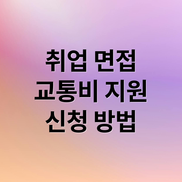 취업 면접 교통비 지원 완벽 가이드: 신청부터 활용까지