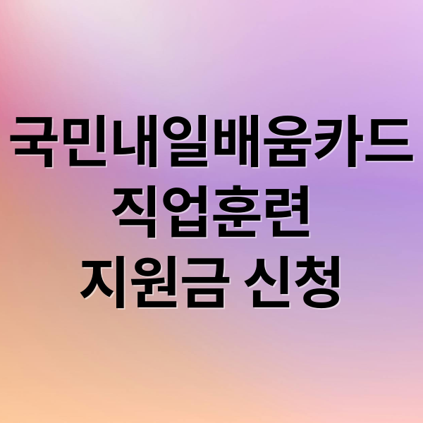 국민내일배움카드 직업훈련 지원금 신청 완벽 가이드