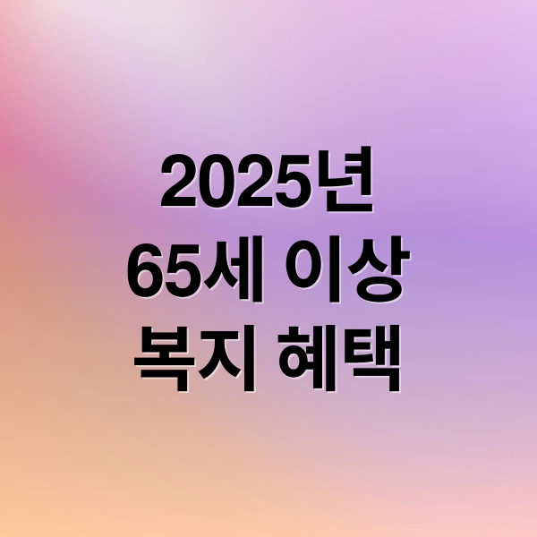 65세 이상 어르신 복지 혜택 총정리: 2025년 최신 지원 가이드