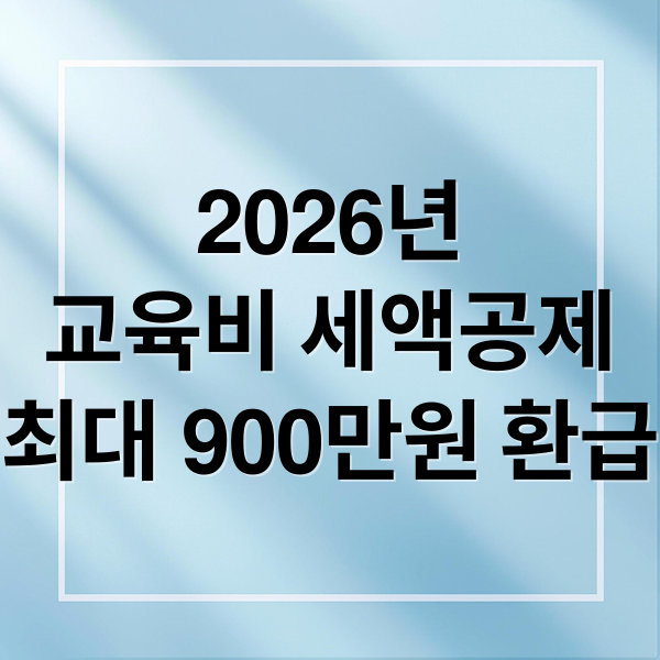 2026년 교육비 세액공제, 연말정산 환급 최대 900만원 받는 법