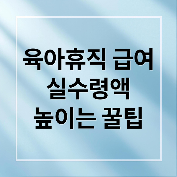 육아휴직 급여 완벽 가이드: 실수령액 높이는 꿀팁 총정리
