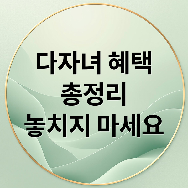 다자녀 혜택 총정리: 주거, 교육, 교통, 세금까지 놓치지 마세요!