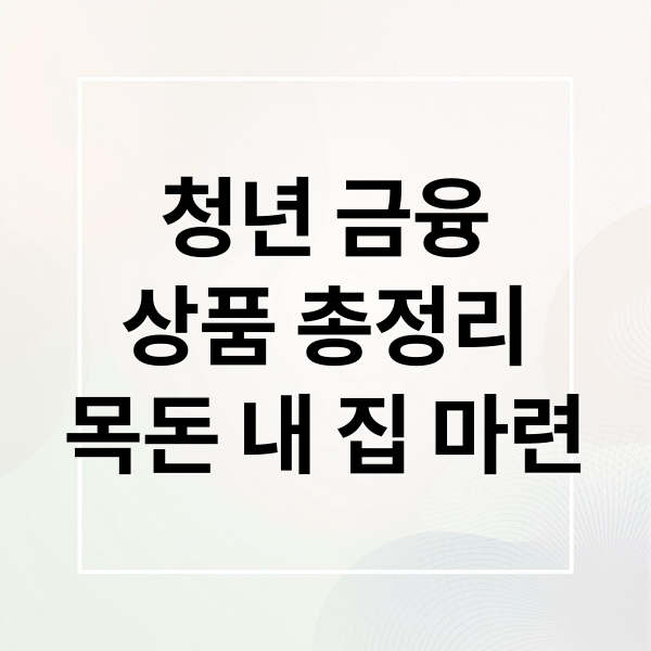 청년 금융 상품 총정리: 목돈 마련부터 내 집 마련까지